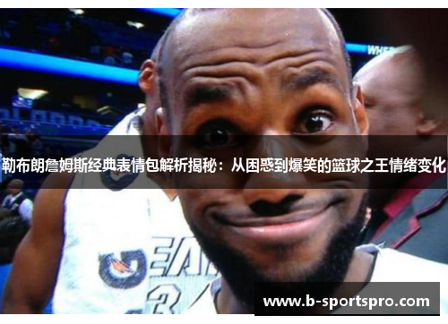 勒布朗詹姆斯经典表情包解析揭秘：从困惑到爆笑的篮球之王情绪变化