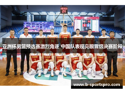 亚洲杯男篮预选赛激烈角逐 中国队表现亮眼晋级决赛阶段