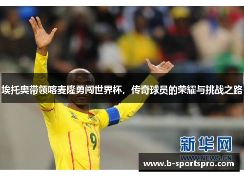 埃托奥带领喀麦隆勇闯世界杯，传奇球员的荣耀与挑战之路