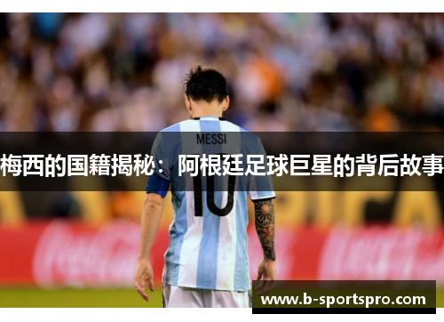 梅西的国籍揭秘：阿根廷足球巨星的背后故事