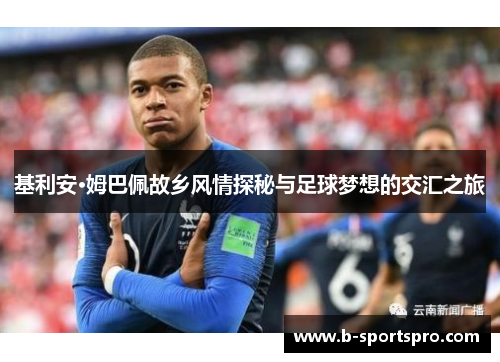 基利安·姆巴佩故乡风情探秘与足球梦想的交汇之旅