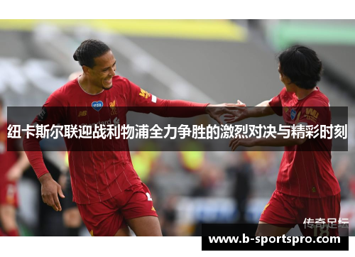 纽卡斯尔联迎战利物浦全力争胜的激烈对决与精彩时刻