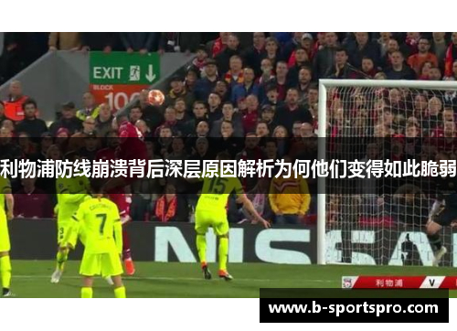 利物浦防线崩溃背后深层原因解析为何他们变得如此脆弱