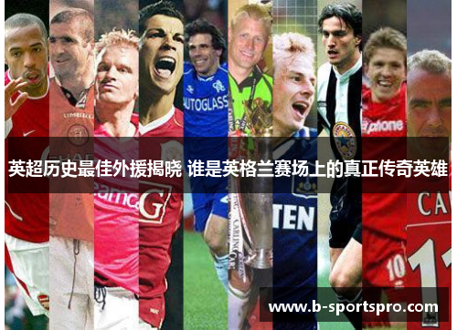 英超历史最佳外援揭晓 谁是英格兰赛场上的真正传奇英雄