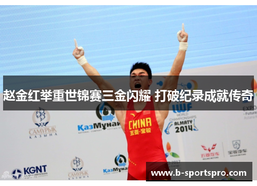 赵金红举重世锦赛三金闪耀 打破纪录成就传奇