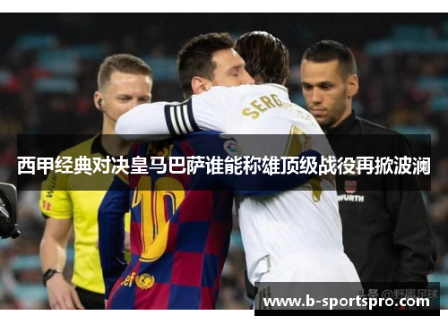 西甲经典对决皇马巴萨谁能称雄顶级战役再掀波澜