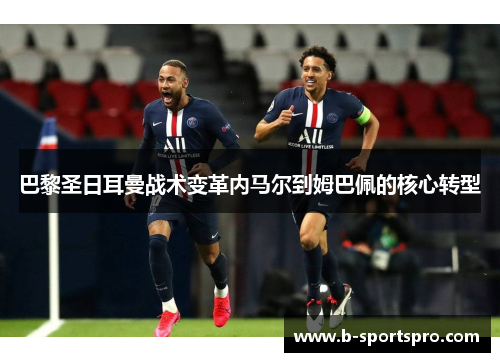 巴黎圣日耳曼战术变革内马尔到姆巴佩的核心转型