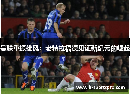 曼联重振雄风：老特拉福德见证新纪元的崛起