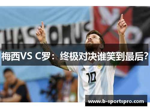梅西VS C罗：终极对决谁笑到最后？