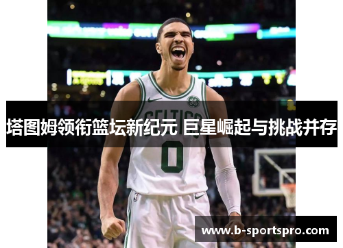 塔图姆领衔篮坛新纪元 巨星崛起与挑战并存