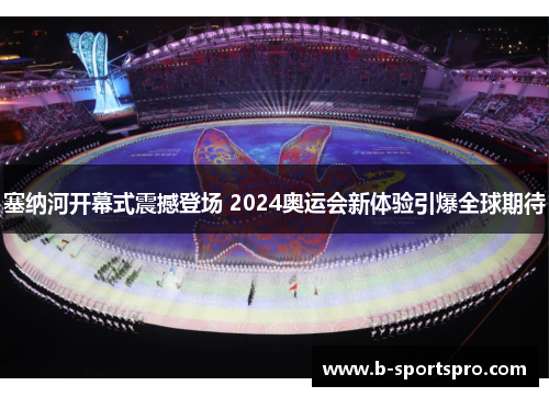 塞纳河开幕式震撼登场 2024奥运会新体验引爆全球期待