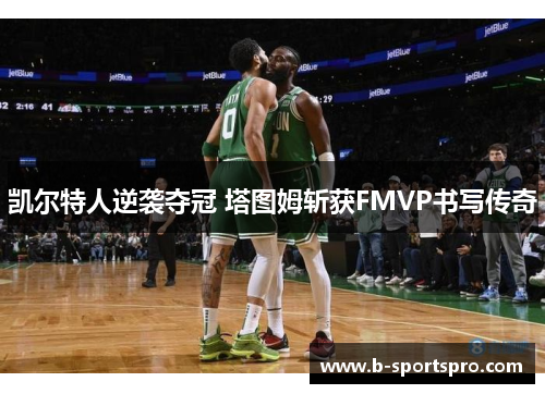 凯尔特人逆袭夺冠 塔图姆斩获FMVP书写传奇