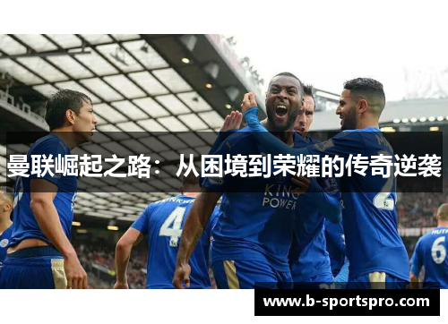 曼联崛起之路：从困境到荣耀的传奇逆袭