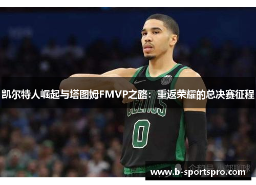 凯尔特人崛起与塔图姆FMVP之路：重返荣耀的总决赛征程
