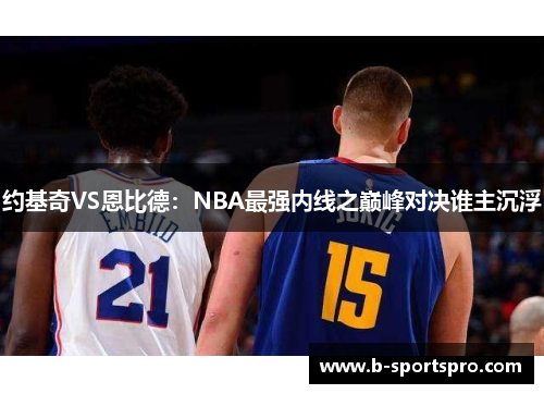 约基奇VS恩比德：NBA最强内线之巅峰对决谁主沉浮
