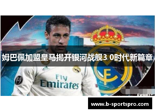 姆巴佩加盟皇马揭开银河战舰3 0时代新篇章
