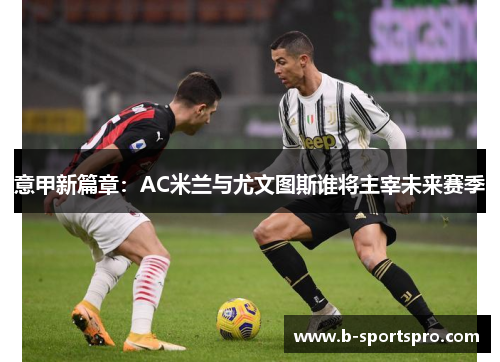 意甲新篇章：AC米兰与尤文图斯谁将主宰未来赛季