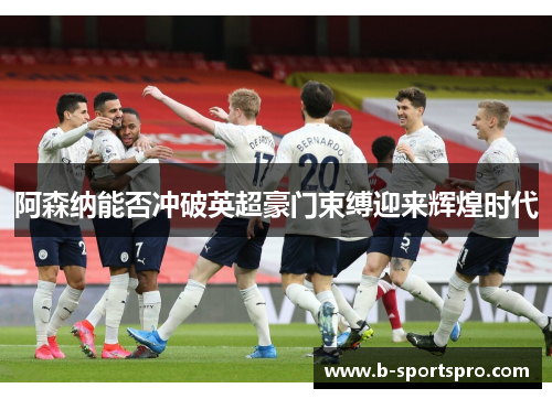 阿森纳能否冲破英超豪门束缚迎来辉煌时代
