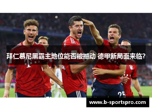 拜仁慕尼黑霸主地位能否被撼动 德甲新局面来临？