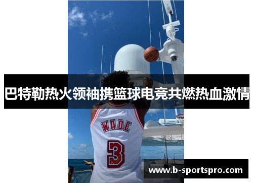 巴特勒热火领袖携篮球电竞共燃热血激情