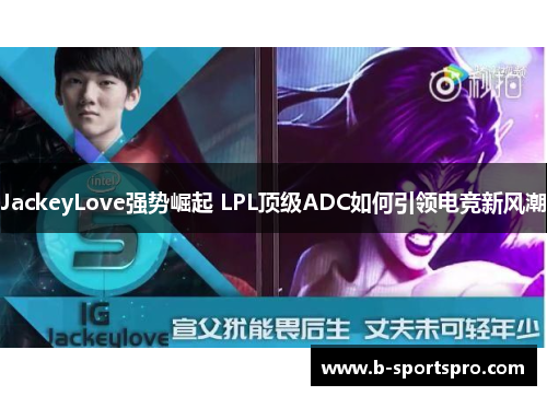 JackeyLove强势崛起 LPL顶级ADC如何引领电竞新风潮