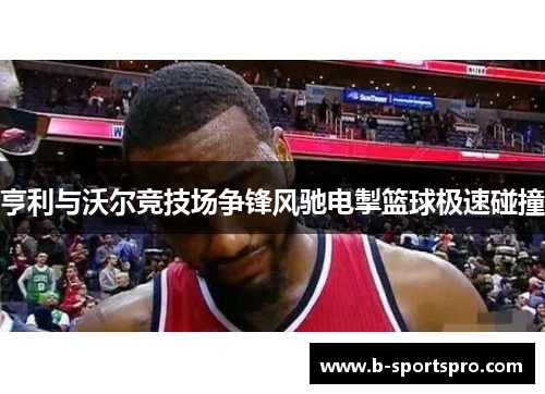 亨利与沃尔竞技场争锋风驰电掣篮球极速碰撞