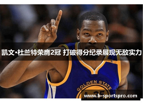 凯文·杜兰特荣膺2冠 打破得分纪录展现无敌实力