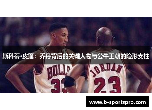 斯科蒂·皮蓬：乔丹背后的关键人物与公牛王朝的隐形支柱