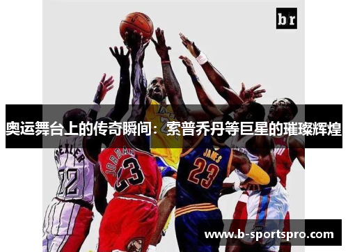 奥运舞台上的传奇瞬间：索普乔丹等巨星的璀璨辉煌