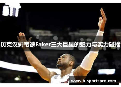 贝克汉姆韦德Faker三大巨星的魅力与实力碰撞