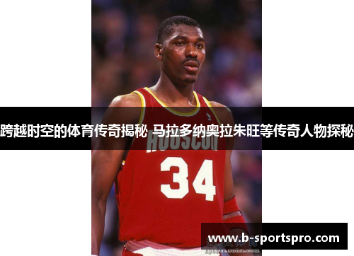 跨越时空的体育传奇揭秘 马拉多纳奥拉朱旺等传奇人物探秘
