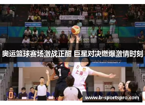 奥运篮球赛场激战正酣 巨星对决燃爆激情时刻