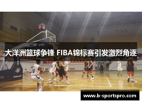 大洋洲篮球争锋 FIBA锦标赛引发激烈角逐