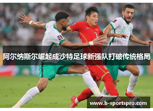 阿尔纳斯尔崛起成沙特足球新强队打破传统格局