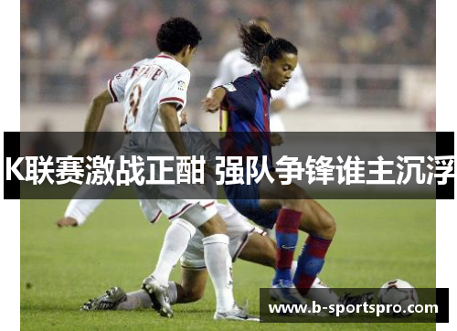 K联赛激战正酣 强队争锋谁主沉浮