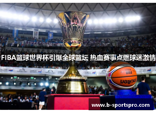 FIBA篮球世界杯引爆全球篮坛 热血赛事点燃球迷激情