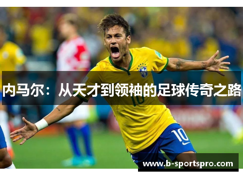 内马尔：从天才到领袖的足球传奇之路