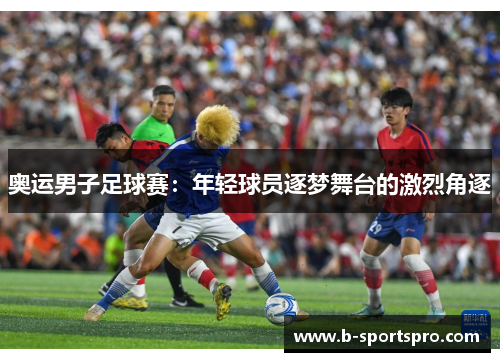 奥运男子足球赛：年轻球员逐梦舞台的激烈角逐