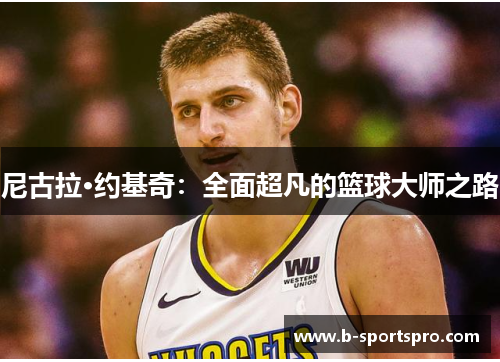 尼古拉·约基奇：全面超凡的篮球大师之路