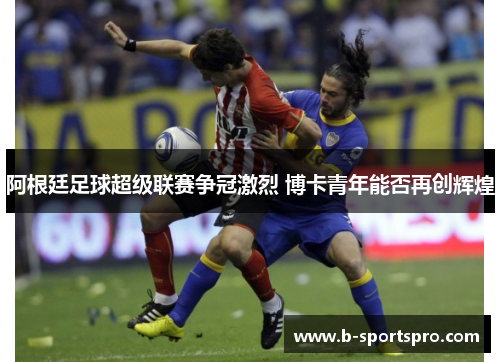 阿根廷足球超级联赛争冠激烈 博卡青年能否再创辉煌