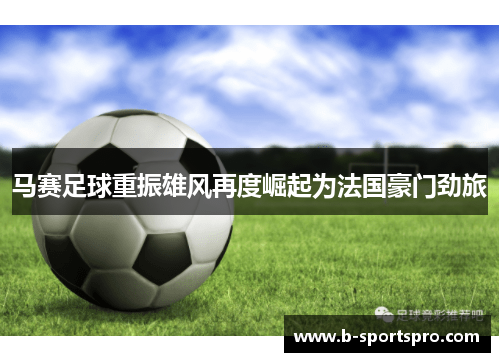 马赛足球重振雄风再度崛起为法国豪门劲旅