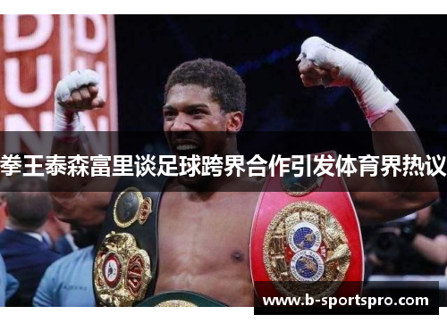 拳王泰森富里谈足球跨界合作引发体育界热议