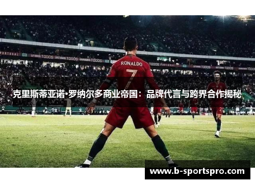 克里斯蒂亚诺·罗纳尔多商业帝国：品牌代言与跨界合作揭秘