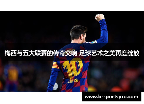 梅西与五大联赛的传奇交响 足球艺术之美再度绽放