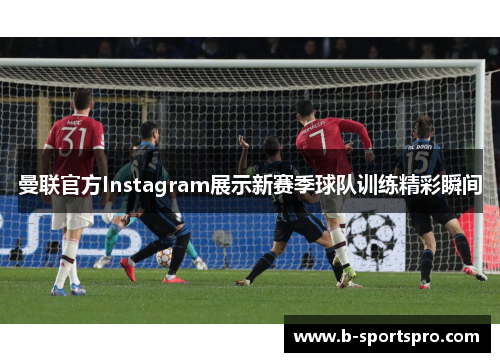 曼联官方Instagram展示新赛季球队训练精彩瞬间