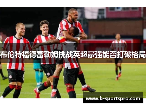 布伦特福德富勒姆挑战英超豪强能否打破格局