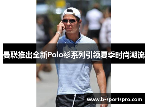 曼联推出全新Polo衫系列引领夏季时尚潮流