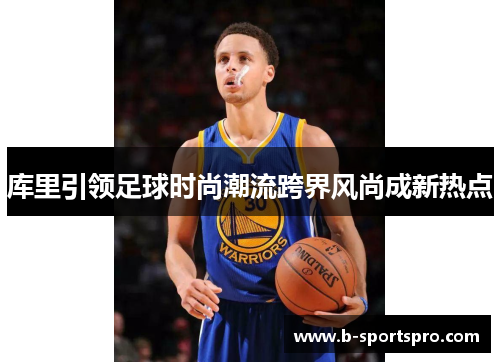 库里引领足球时尚潮流跨界风尚成新热点