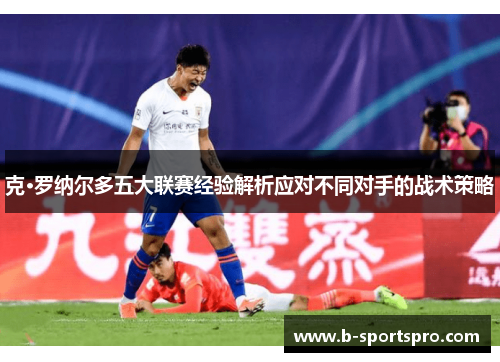 克·罗纳尔多五大联赛经验解析应对不同对手的战术策略