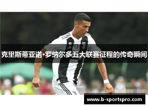 克里斯蒂亚诺·罗纳尔多五大联赛征程的传奇瞬间
